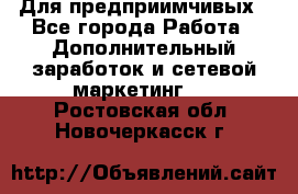 Для предприимчивых - Все города Работа » Дополнительный заработок и сетевой маркетинг   . Ростовская обл.,Новочеркасск г.